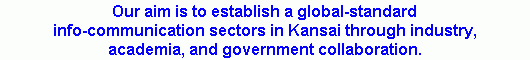 Our aim is to establish a global-standard info-communication sectors in Kansai through industry, academia, and government collaboration.